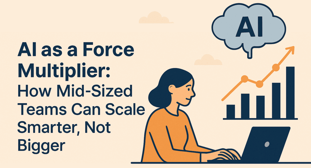 AI as a Force Multiplier: How Mid-Sized Teams Can Scale Smarter, Not Bigger