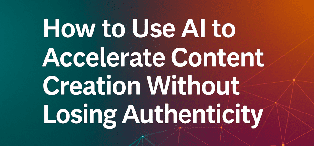 How to Use AI to Accelerate Content Creation Without Losing Authenticity