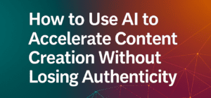 How to Use AI to Accelerate Content Creation Without Losing Authenticity